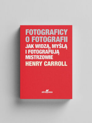 Fotograficy o fotografii. Jak widzą, myślą i fotografują mistrzowie